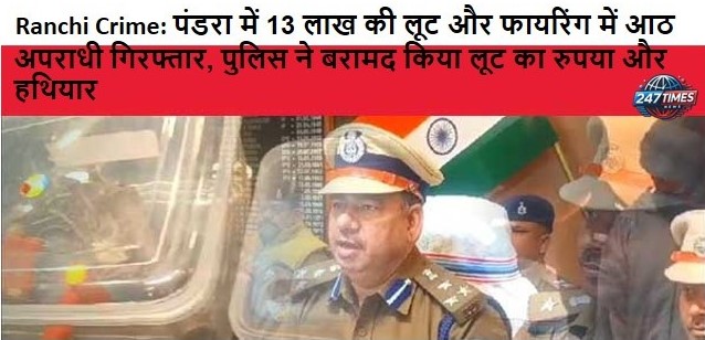Ranchi Crime: पंडरा में 13 लाख की लूट और फायरिंग में आठ अपराधी गिरफ्तार, पुलिस ने बरामद किया लूट का रुपया और हथियार