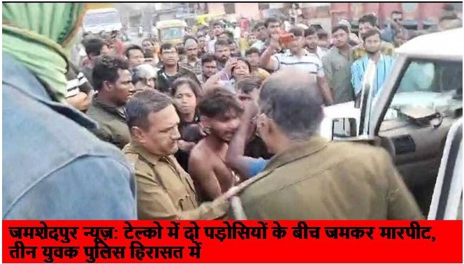जमशेदपुर न्यूज़: टेल्को में दो पड़ोसियों के बीच जमकर मारपीट, तीन युवक पुलिस हिरासत में