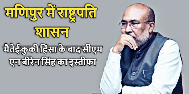 मणिपुर में राष्ट्रपति शासन: मैतेई-कुकी हिंसा के बाद सीएम एन बीरेन सिंह का इस्तीफा, जानिए इसके कारण और प्रभाव