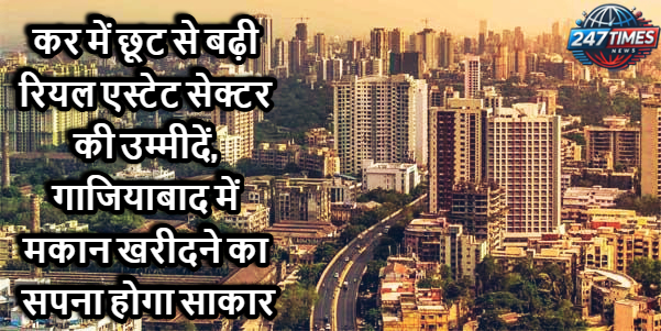 कर में छूट से बढ़ी रियल एस्टेट सेक्टर की उम्मीदें, गाजियाबाद में मकान खरीदने का सपना होगा साकार